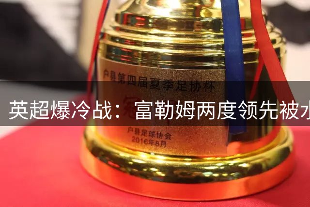 英超爆冷战：富勒姆两度领先被水晶宫翻盘